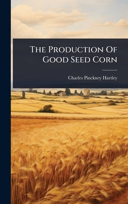 The Production Of Good Seed Corn by Hartley, Charles Pinckney