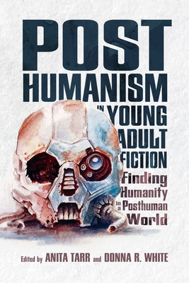 Posthumanism in Young Adult Fiction: Finding Humanity in a Posthuman World by Tarr, Anita