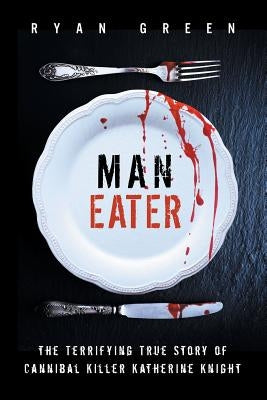 Man-Eater: The Terrifying True Story of Cannibal Killer Katherine Knight by Green, Ryan