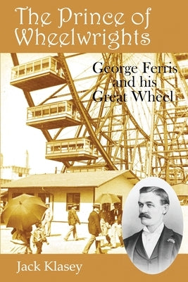 The Prince of Wheelwrights: George Ferris and his Great Wheel by Klasey, Jack