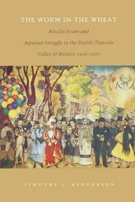 The Worm in the Wheat: Rosalie Evans and Agrarian Struggle in the Puebla-Tlaxcala Valley of Mexico, 1906-1927 by Henderson, Timothy J.