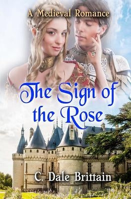The Sign of the Rose: A Medieval Romance by Brittain, C. Dale