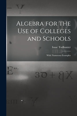 Algebra for the Use of Colleges and Schools: With Numerous Examples by Todhunter, Isaac