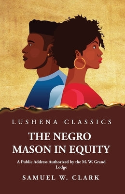 The Negro Mason in Equity A Public Address Authorized by the M. W. Grand Lodge by Samuel W Clark