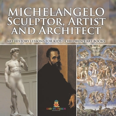 Michelangelo: Sculptor, Artist and Architect - Art History Lessons for Kids Children's Art Books by Baby Professor
