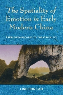 The Spatiality of Emotion in Early Modern China: From Dreamscapes to Theatricality by Lam, Ling Hon