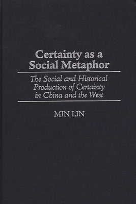 Certainty as a Social Metaphor: The Social and Historical Production of Certainty in China and the West by Lin, Min