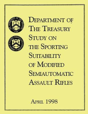 Department of the Treasury Study on the Sporting Suitability of Modified Semiautomatic Assault Rifles: April 1998 by Treasury, U. S. Department of the