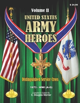 United States Army Heroes - Volume II: Distinguished Service Cross 1873 - WWI (A-G) by Sterner, C. Douglas