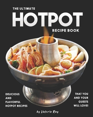 The Ultimate Hotpot Recipe Book: Delicious and Flavorful Hotpot Recipes That You and Your Guests Will Love! by Ray, Valeria