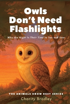 Owls Don't Need Flashlights: Why the Night Is Their Time to See and Soar by Bradley, Charity