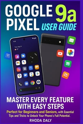 Google Pixel 9a User Guide: Master Every Feature with Easy Steps Perfect for Beginners and Seniors, with Essential Tips and Tricks to Unlock Your Phon by Daly, Rhoda
