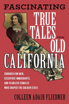 Fascinating True Tales from Old California: Crooked Con Men, Eccentric Emigrants, and Fearless Females Who Shaped the Golden State by Fliedner, Colleen Adair