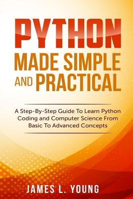 Python Made Simple and Practical: A Step-By-Step Guide To Learn Python Coding and Computer Science From Basic To Advanced Concepts. by Young, James L.