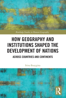 How Geography and Institutions Shaped the Development of Nations: Across Countries and Continents by Busygina, Irina