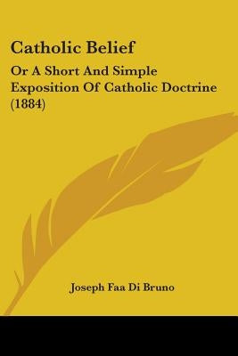 Catholic Belief: Or A Short And Simple Exposition Of Catholic Doctrine (1884) by Di Bruno, Joseph Faa