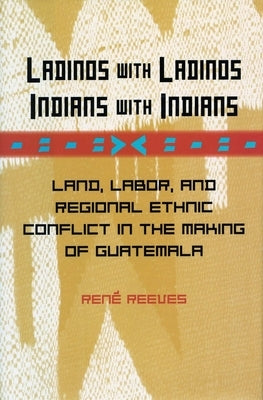 Ladinos with Ladinos, Indians with Indians: Land, Labor, and Regional Ethnic Conflict in the Making of Guatemala by Reeves, René