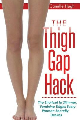 The Thigh Gap Hack: The Shortcut to Slimmer, Feminine Thighs Every Woman Secretly Desires by Hugh, Camille a.
