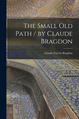 The Small Old Path / by Claude Bragdon by Bragdon, Claude Fayette 1866-1946