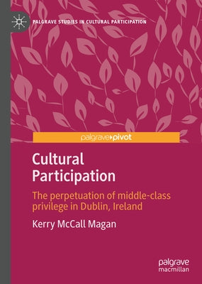 Cultural Participation: The Perpetuation of Middle-Class Privilege in Dublin, Ireland by McCall Magan, Kerry