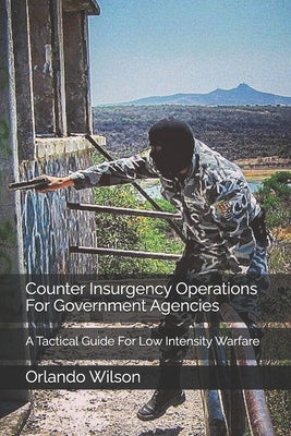 Counter Insurgency Operations For Government Agencies: A Tactical Guide For Low Intensity Warfare by Wilson, Orlando Andy
