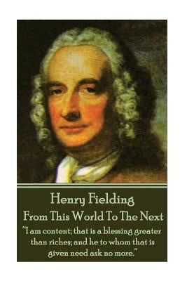 Henry Fielding - From This World To The Next: "I am content; that is a blessing greater than riches; and he to whom that is given need ask no more." by Fielding, Henry
