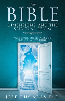 The Bible, Dimensions, and the Spiritual Realm: Are heaven, angels, and God closer than we think? by Rhoades, Jeff
