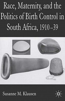 Race, Maternity and the Politics of Birth Control in South Africa, 1910-1939 by Klausen, S.