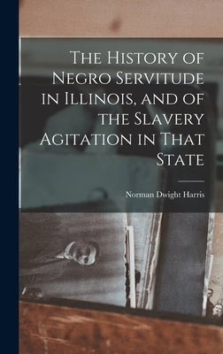 The History of Negro Servitude in Illinois, and of the Slavery Agitation in That State by Harris, Norman Dwight