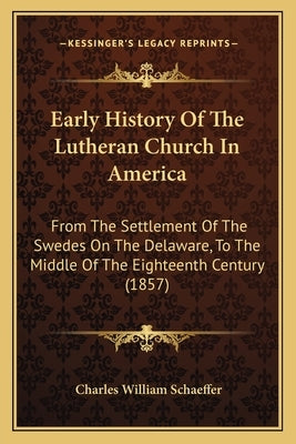 Early History Of The Lutheran Church In America: From The Settlement Of The Swedes On The Delaware, To The Middle Of The Eighteenth Century (1857) by Schaeffer, Charles William