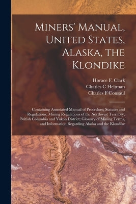Miners' Manual, United States, Alaska, the Klondike [microform]: Containing Annotated Manual of Procedure; Statutes and Regulations; Mining Regulation by Clark, Horace F. (Horace Fletcher) D.