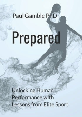 Prepared: Unlocking Human Performance with Lessons from Elite Sport by Gamble, Paul