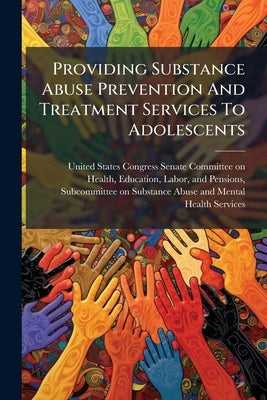 Providing Substance Abuse Prevention And Treatment Services To Adolescents by United States Congress Senate Committ