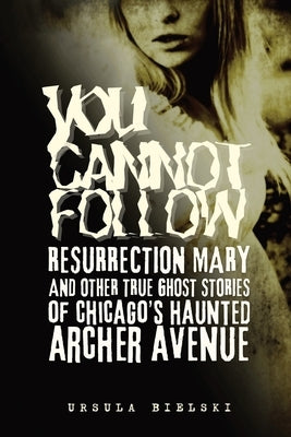 You Cannot Follow: Resurrection Mary & Other True Ghost Stories of Chicago's Haunted Archer Avenue by Bielski, Ursula