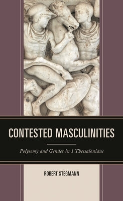 Contested Masculinities: Polysemy and Gender in 1 Thessalonians by Stegmann, Robert