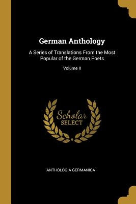 German Anthology: A Series of Translations From the Most Popular of the German Poets; Volume II by Germanica, Anthologia