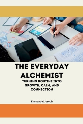 The Everyday Alchemist, Turning Routine into Growth, Calm, and Connection by Joseph, Emmanuel