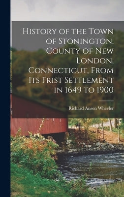 History of the Town of Stonington, County of New London, Connecticut, From Its Frist Settlement in 1649 to 1900 by Wheeler, Richard Anson B. 1817
