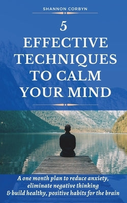 5 Effective Techniques to Calm Your Mind: A One Month Plan to Reduce Anxiety, Eliminate Negative Thinking & Build Healthy, Positive Habits for the Bra by Corbyn, Shannon