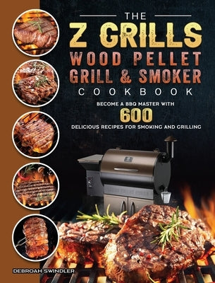 The Z Grills Wood Pellet Grill And Smoker Cookbook: Become A BBQ Master With 600 Delicious Recipes For Smoking And Grilling by Swindler, Debroah
