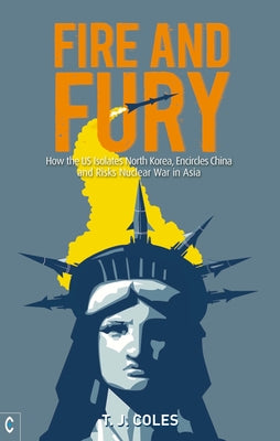 Fire and Fury: How the US Isolates North Korea, Encircles China and Risks Nuclear War in Asia by Coles, T. J.