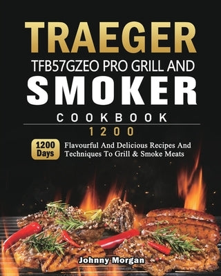 Traeger TFB57GZEO Pro Grill and Smoker Cookbook 1200: 1200 Days Flavourful And Delicious Recipes And Techniques To Grill & Smoke Meats by Morgan, Johnny