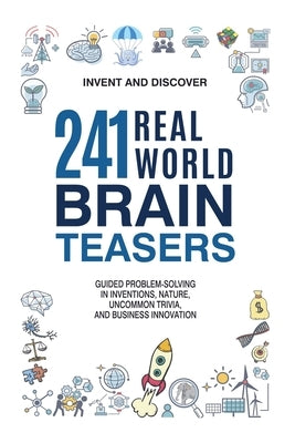 241 Real-World Brain Teasers: Guided Problem-Solving in Inventions, Nature, Uncommon Trivia, and Business Innovation. by Discover, Invent And