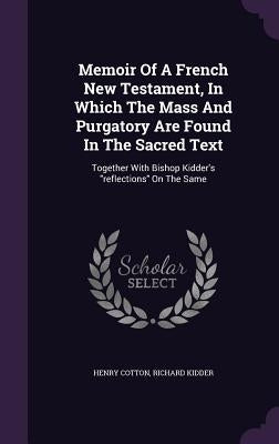 Memoir Of A French New Testament, In Which The Mass And Purgatory Are Found In The Sacred Text: Together With Bishop Kidder's reflections On The Same by Cotton, Henry