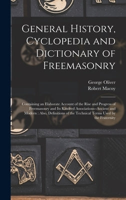 General History, Cyclopedia and Dictionary of Freemasonry: Containing an Elaborate Account of the Rise and Progress of Freemasonry and Its Kindred Ass by Oliver, George