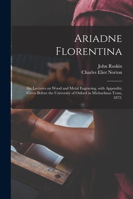 Ariadne Florentina; Six Lectures on Wood and Metal Engraving, With Appendix; Given Before the University of Oxford in Michaelmas Term, 1872. by Ruskin, John