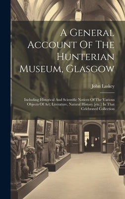 A General Account Of The Hunterian Museum, Glasgow: Including Historical And Scientific Notices Of The Various Objects Of Art, Literature, Natural His by Laskey, John