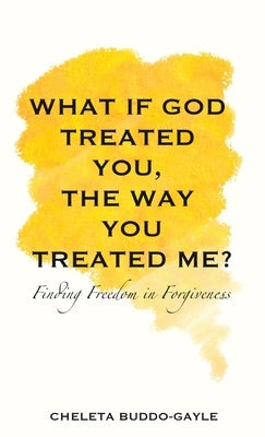 What If God Treated You, the Way You Treated Me?: Finding Freedom in Forgiveness by Buddo-Gayle, Cheleta