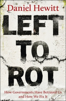 Left to Rot: How Governments Have Betrayed Us and How We Fix It by Hewitt, Daniel