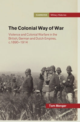 The Colonial Way of War: Violence and Colonial Warfare in the British, German and Dutch Empires, C.1890-1914 by Menger, Tom